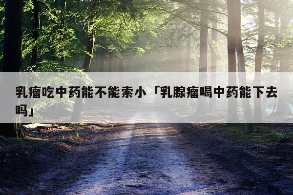 乳瘤吃中药能不能索小「乳腺瘤喝中药能下去吗」