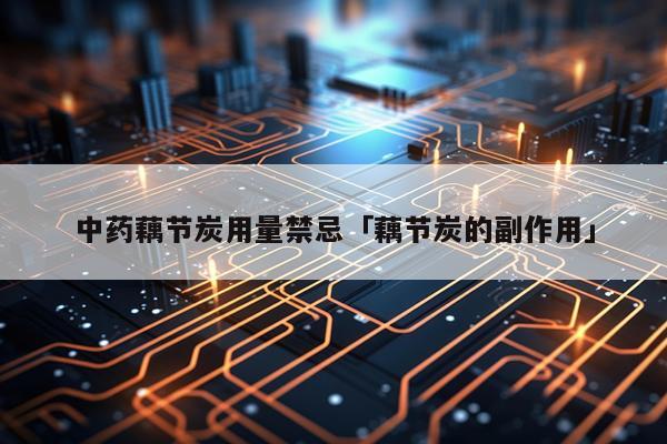 中药藕节炭用量禁忌「藕节炭的副作用」