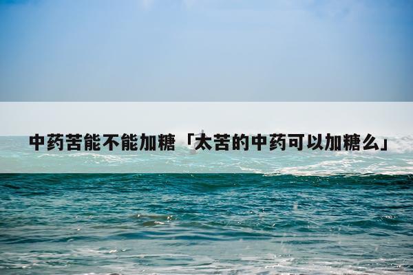 中药苦能不能加糖「太苦的中药可以加糖么」
