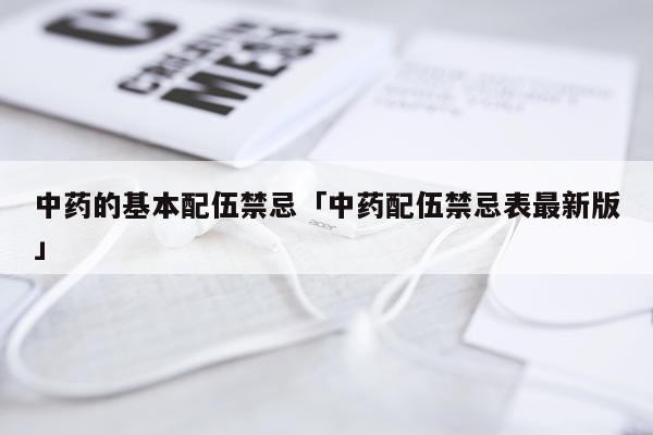 中药的基本配伍禁忌「中药配伍禁忌表最新版」