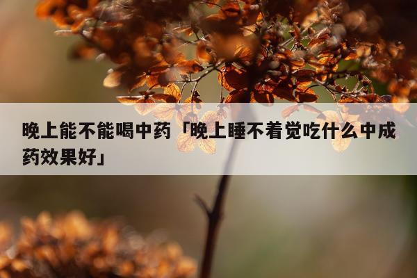 晚上能不能喝中药「晚上睡不着觉吃什么中成药效果好」