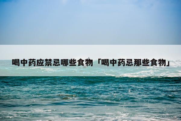 喝中药应禁忌哪些食物「喝中药忌那些食物」