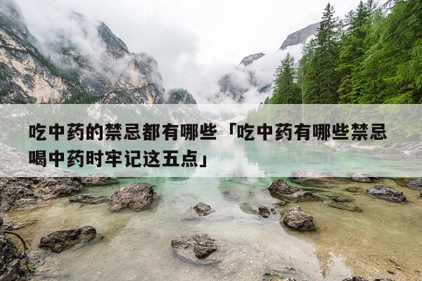 吃中药的禁忌都有哪些「吃中药有哪些禁忌 喝中药时牢记这五点」