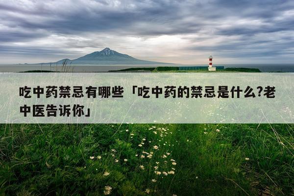 吃中药禁忌有哪些「吃中药的禁忌是什么?老中医告诉你」