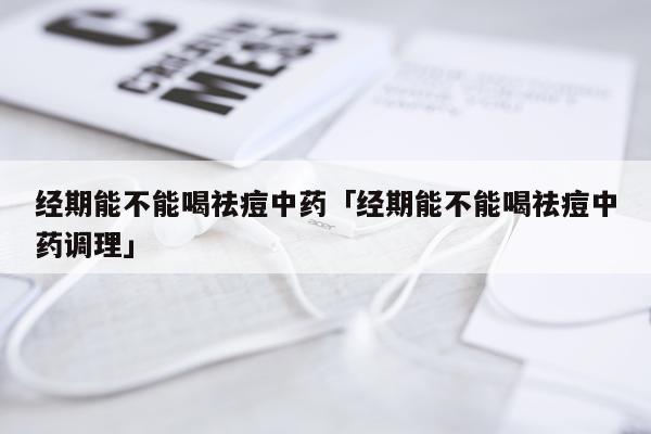 经期能不能喝祛痘中药「经期能不能喝祛痘中药调理」