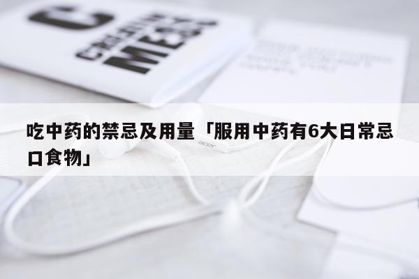 吃中药的禁忌及用量「服用中药有6大日常忌口食物」
