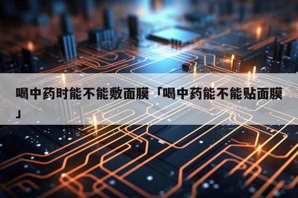 喝中药时能不能敷面膜「喝中药能不能贴面膜」