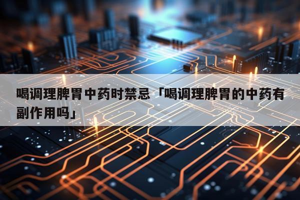 喝调理脾胃中药时禁忌「喝调理脾胃的中药有副作用吗」
