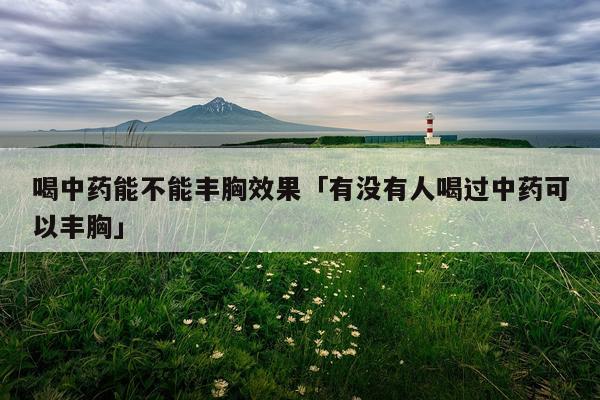 喝中药能不能丰胸效果「有没有人喝过中药可以丰胸」