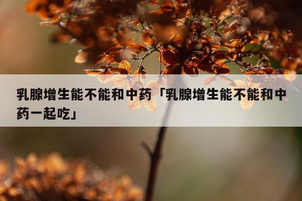 乳腺增生能不能和中药「乳腺增生能不能和中药一起吃」
