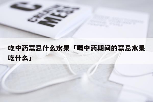 吃中药禁忌什么水果「喝中药期间的禁忌水果吃什么」