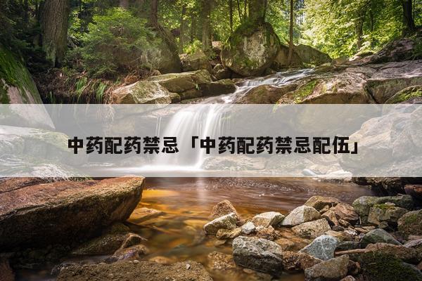 中药配药禁忌「中药配药禁忌配伍」