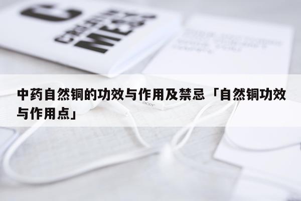 中药自然铜的功效与作用及禁忌「自然铜功效与作用点」