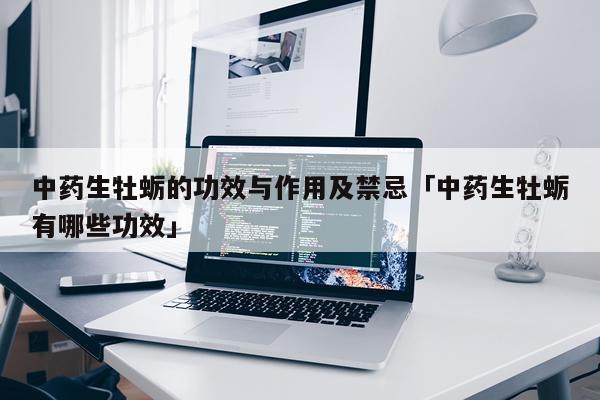 中药生牡蛎的功效与作用及禁忌「中药生牡蛎有哪些功效」