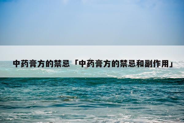 中药膏方的禁忌「中药膏方的禁忌和副作用」