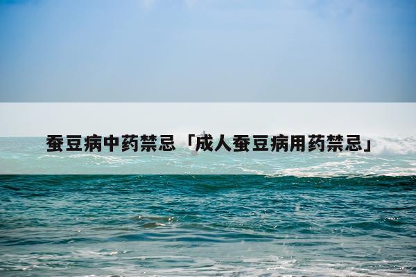 蚕豆病中药禁忌「成人蚕豆病用药禁忌」
