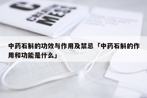 中药石斛的功效与作用及禁忌「中药石斛的作用和功能是什么」