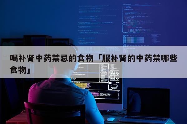 喝补肾中药禁忌的食物「服补肾的中药禁哪些食物」