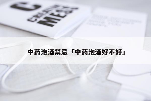 中药泡酒禁忌「中药泡酒好不好」
