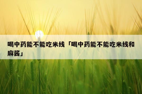 喝中药能不能吃米线「喝中药能不能吃米线和麻酱」