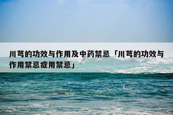 川芎的功效与作用及中药禁忌「川芎的功效与作用禁忌症用禁忌」