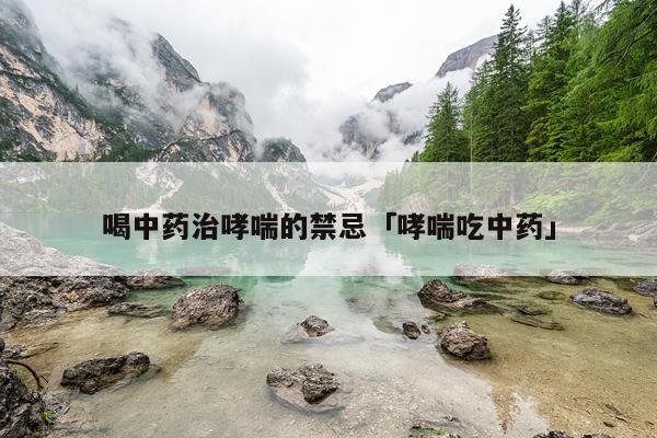 喝中药治哮喘的禁忌「哮喘吃中药」