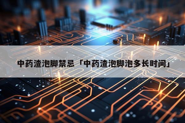 中药渣泡脚禁忌「中药渣泡脚泡多长时间」