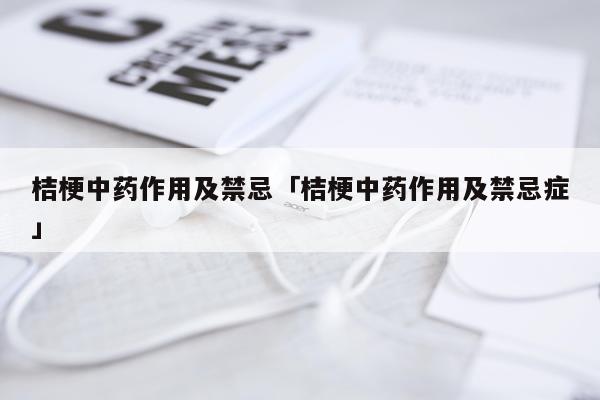 桔梗中药作用及禁忌「桔梗中药作用及禁忌症」