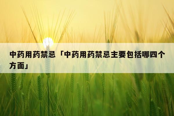 中药用药禁忌「中药用药禁忌主要包括哪四个方面」