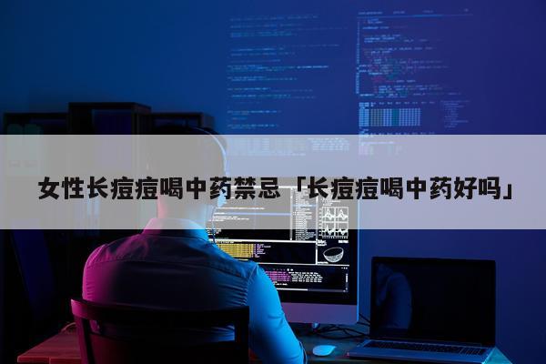 女性长痘痘喝中药禁忌「长痘痘喝中药好吗」