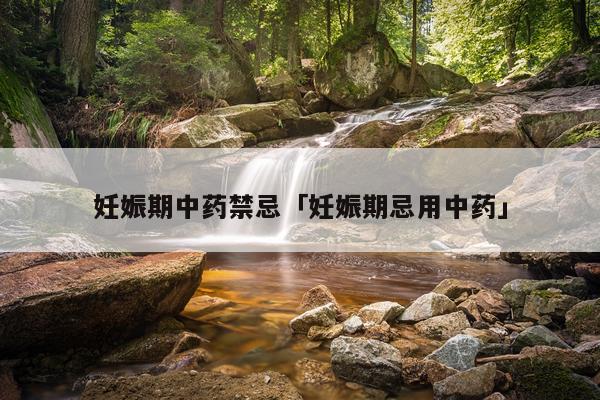 妊娠期中药禁忌「妊娠期忌用中药」