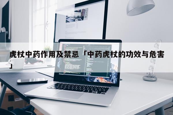 虎杖中药作用及禁忌「中药虎杖的功效与危害」