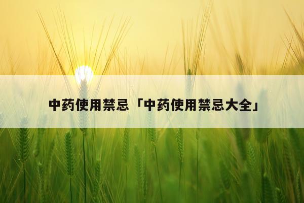 中药使用禁忌「中药使用禁忌大全」