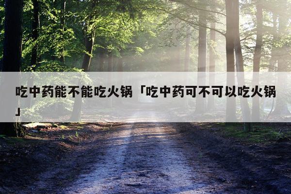 吃中药能不能吃火锅「吃中药可不可以吃火锅」