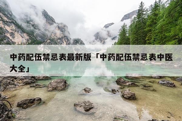 中药配伍禁忌表最新版「中药配伍禁忌表中医大全」