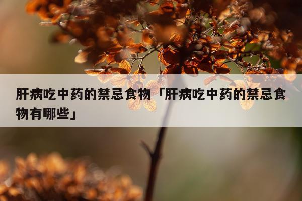 肝病吃中药的禁忌食物「肝病吃中药的禁忌食物有哪些」