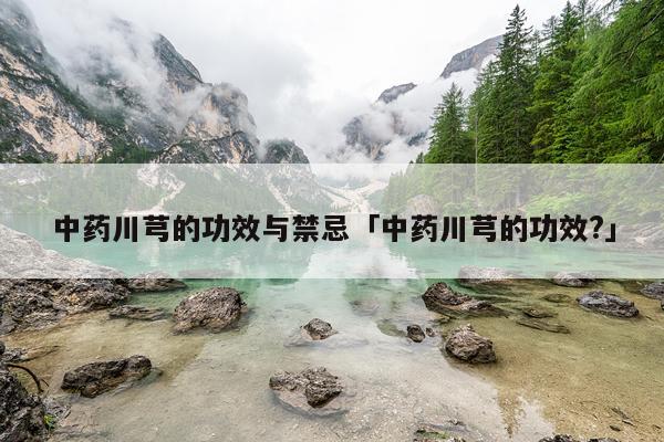 中药川芎的功效与禁忌「中药川芎的功效?」