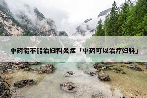 中药能不能治妇科炎症「中药可以治疗妇科」