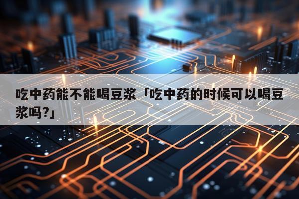 吃中药能不能喝豆浆「吃中药的时候可以喝豆浆吗?」