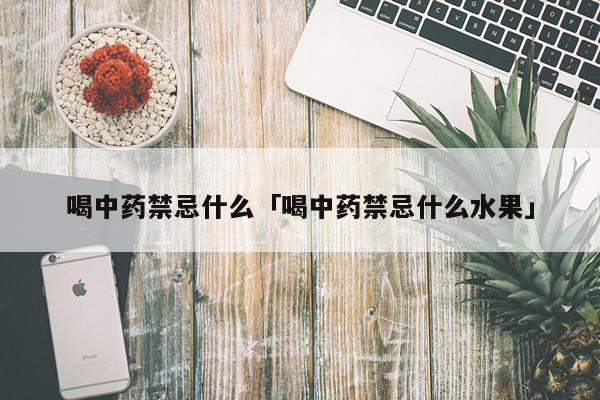 喝中药禁忌什么「喝中药禁忌什么水果」