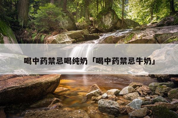 喝中药禁忌喝纯奶「喝中药禁忌牛奶」
