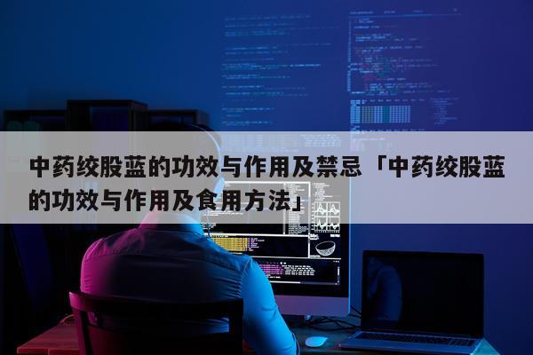 中药绞股蓝的功效与作用及禁忌「中药绞股蓝的功效与作用及食用方法」