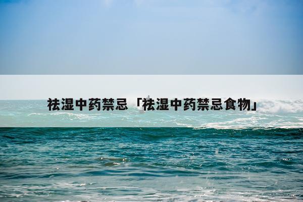 祛湿中药禁忌「祛湿中药禁忌食物」