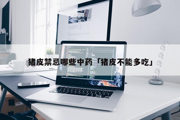 猪皮禁忌哪些中药「猪皮不能多吃」