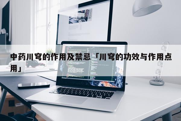中药川穹的作用及禁忌「川穹的功效与作用点用」