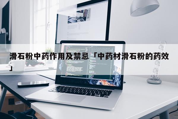 滑石粉中药作用及禁忌「中药材滑石粉的药效」