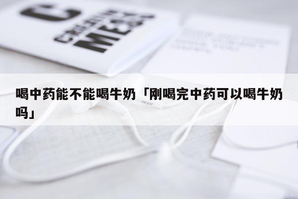 喝中药能不能喝牛奶「刚喝完中药可以喝牛奶吗」