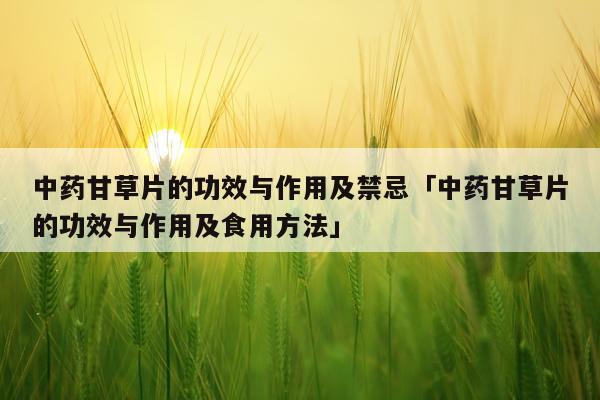 中药甘草片的功效与作用及禁忌「中药甘草片的功效与作用及食用方法」