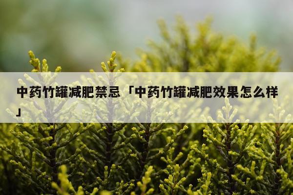 中药竹罐减肥禁忌「中药竹罐减肥效果怎么样」