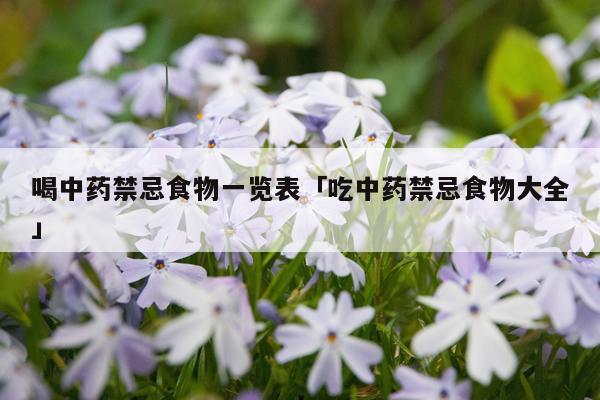 喝中药禁忌食物一览表「吃中药禁忌食物大全」